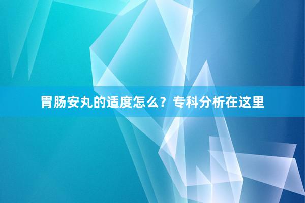 胃肠安丸的适度怎么？专科分析在这里