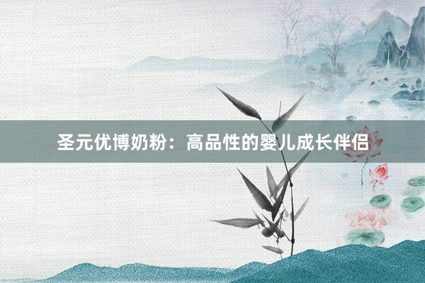 圣元优博奶粉：高品性的婴儿成长伴侣