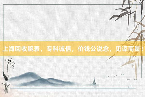 上海回收腕表，专科诚信，价钱公说念，见谅商量！