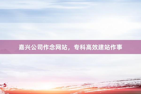 嘉兴公司作念网站，专科高效建站作事